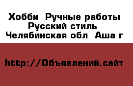 Хобби. Ручные работы Русский стиль. Челябинская обл.,Аша г.